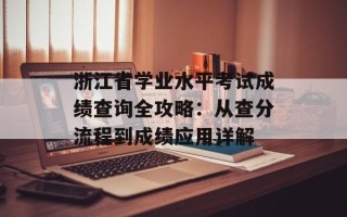 浙江省学业水平考试成绩查询全攻略：从查分流程到成绩应用详解