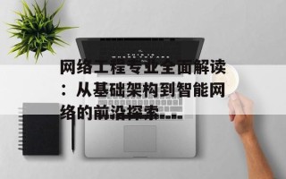 网络工程专业全面解读：从基础架构到智能网络的前沿探索