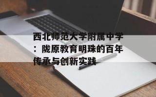 西北师范大学附属中学：陇原教育明珠的百年传承与创新实践