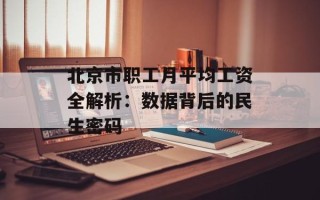 北京市职工月平均工资全解析：数据背后的民生密码