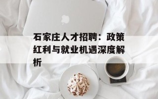 石家庄人才招聘：政策红利与就业机遇深度解析