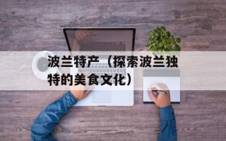 波兰特产（探索波兰独特的美食文化）