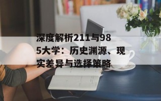 深度解析211与985大学：历史渊源、现实差异与选择策略