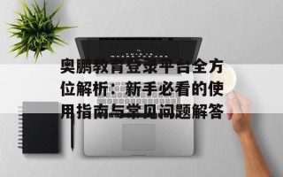 奥鹏教育登录平台全方位解析：新手必看的使用指南与常见问题解答