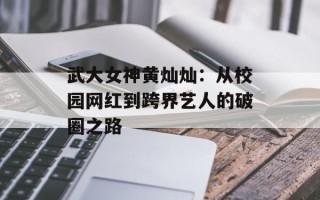 武大女神黄灿灿：从校园网红到跨界艺人的破圈之路