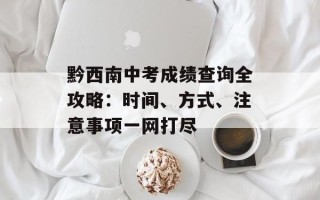 黔西南中考成绩查询全攻略：时间、方式、注意事项一网打尽