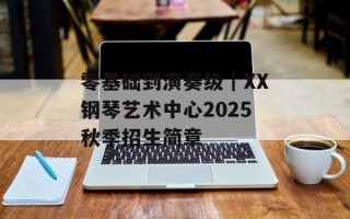 零基础到演奏级｜XX钢琴艺术中心2025秋季招生简章