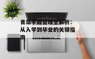 青岛学籍管理全解析：从入学到毕业的关键指南