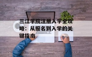 三江学院注册入学全攻略：从报名到入学的关键指南