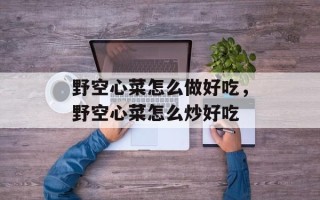 野空心菜怎么做好吃，野空心菜怎么炒好吃