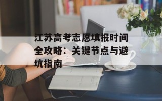 江苏高考志愿填报时间全攻略：关键节点与避坑指南