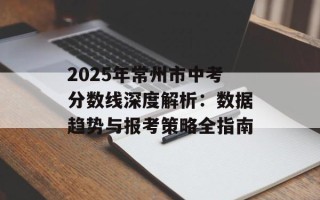2025年常州市中考分数线深度解析：数据趋势与报考策略全指南