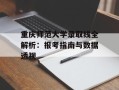 重庆师范大学录取线全解析：报考指南与数据透视