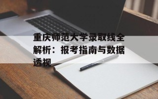 重庆师范大学录取线全解析：报考指南与数据透视