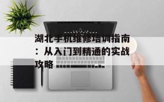 湖北手机维修培训指南：从入门到精通的实战攻略