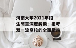 河南大学2021年招生简章深度解读：报考双一流高校的全面指南