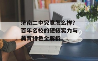 济南二中究竟怎么样？百年名校的硬核实力与美育特色全解析