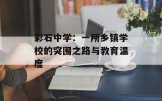 彩石中学：一所乡镇学校的突围之路与教育温度