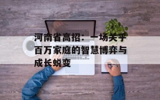 河南省高招：一场关乎百万家庭的智慧博弈与成长蜕变