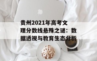 贵州2021年高考文理分数线悬殊之谜：数据透视与教育生态分析