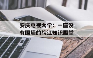 安庆电视大学：一座没有围墙的皖江知识殿堂