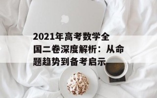 2021年高考数学全国二卷深度解析：从命题趋势到备考启示