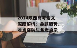 2014陕西高考语文深度解析：命题趋势、难点突破与备考启示