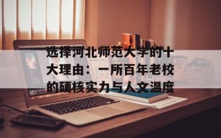 选择河北师范大学的十大理由：一所百年老校的硬核实力与人文温度