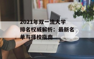 2021年双一流大学排名权威解析：最新名单与择校指南