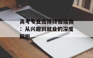 高考专业选择终极指南：从兴趣到就业的深度解析