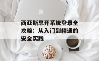 西亚斯思开系统登录全攻略：从入门到精通的安全实践