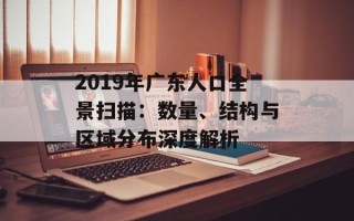 2019年广东人口全景扫描：数量、结构与区域分布深度解析
