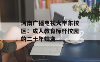 河南广播电视大学东校区：成人教育标杆校园的二十年蝶变