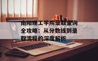 南阳理工学院录取查询全攻略：从分数线到录取流程的深度解析
