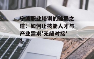 宁波职业培训的破局之道：如何让技能人才与产业需求'无缝对接'？