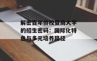 解密百年侨校暨南大学的招生密码：国际化特色与多元培养路径