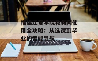 福建江夏学院教务网使用全攻略：从选课到毕业的智能导航