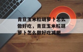 青豆玉米粒胡萝卜怎么做好吃，青豆玉米粒胡萝卜怎么做好吃减肥