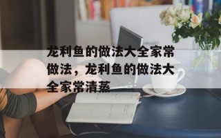 龙利鱼的做法大全家常做法，龙利鱼的做法大全家常清蒸