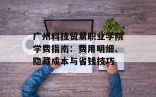 广州科技贸易职业学院学费指南：费用明细、隐藏成本与省钱技巧
