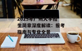 2025年广州大学招生简章深度解读：报考指南与专业全景