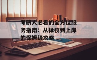 考研人必看的全方位服务指南：从择校到上岸的保姆级攻略