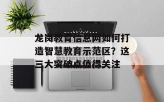 龙岗教育信息网如何打造智慧教育示范区？这三大突破点值得关注