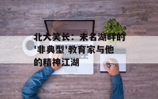北大笑长：未名湖畔的'非典型'教育家与他的精神江湖