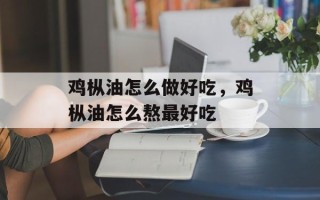 鸡枞油怎么做好吃，鸡枞油怎么熬最好吃