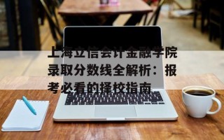 上海立信会计金融学院录取分数线全解析：报考必看的择校指南