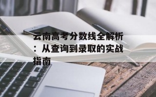 云南 *** 分数线全解析：从查询到录取的实战指南