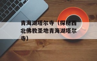 青海湖塔尔寺（探秘西北佛教圣地青海湖塔尔寺）