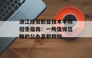 浙江经贸职业技术学院招生指南：一所值得信赖的公办高职院校