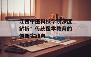 江西中医科技学院深度解析：传统医学教育的创新实践者